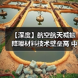 【深度】航空航天减振降噪材料技术壁垒高 中国企业竞争力持续增强(图4) 【深度】航空航天减振降噪材料技术壁垒高 中国企业竞争力持续增强(图4)