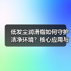 低发尘润滑脂如何守护洁净环境?核心应用与选型要点(图3) 低发尘润滑脂如何守护洁净环境?核心应用与选型要点(图3)